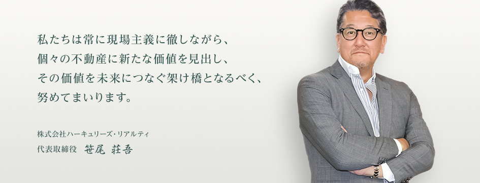 私たちは常に現場主義に徹しながら、個々の不動産に新たな価値を見出し、それを必要とする方々へお届けしてまいります。